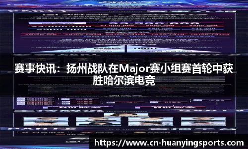 赛事快讯：扬州战队在Major赛小组赛首轮中获胜哈尔滨电竞