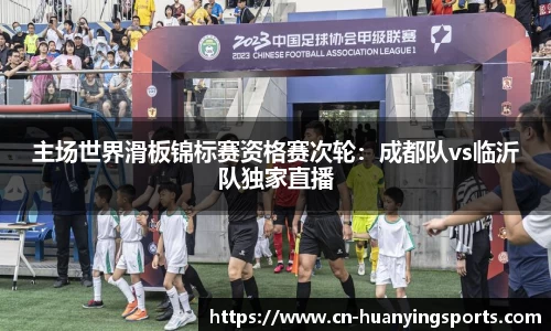 主场世界滑板锦标赛资格赛次轮：成都队vs临沂队独家直播