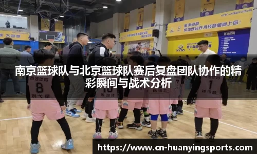 南京篮球队与北京篮球队赛后复盘团队协作的精彩瞬间与战术分析